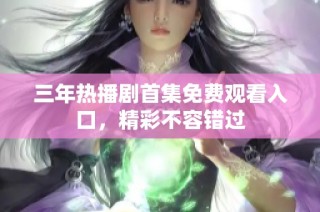 三年热播剧首集免费观看入口，精彩不容错过
