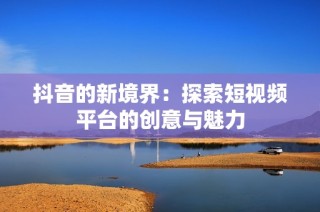 抖音的新境界：探索短视频平台的创意与魅力