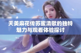 天美麻花传苏蜜清歌的独特魅力与观看体验探讨