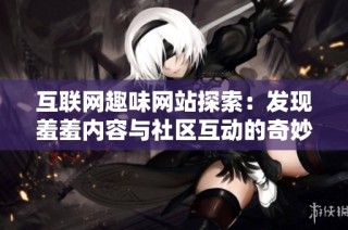 互联网趣味网站探索：发现羞羞内容与社区互动的奇妙之旅