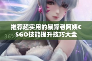 推荐超实用的暴躁老阿姨CSGO技能提升技巧大全