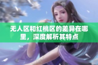 无人区和红桃区的差异在哪里，深度解析其特点