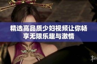 精选高品质少妇视频让你畅享无限乐趣与激情