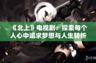 《北上》电视剧：探索每个人心中追求梦想与人生转折的动人故事