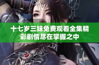 十七岁三妹免费观看全集精彩剧情尽在掌握之中