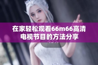 在家轻松观看66m66高清电视节目的方法分享