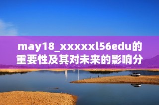 may18_xxxxxl56edu的重要性及其对未来的影响分析