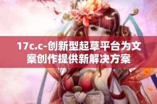 17c.c-创新型起草平台为文案创作提供新解决方案