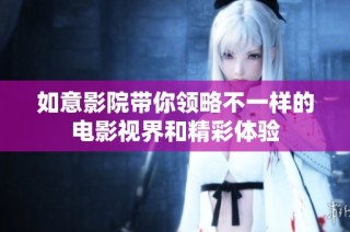如意影院带你领略不一样的电影视界和精彩体验