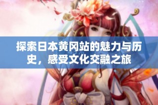 探索日本黄冈站的魅力与历史，感受文化交融之旅
