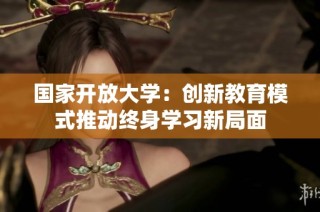 国家开放大学：创新教育模式推动终身学习新局面