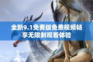全新9.1免费版免费视频畅享无限制观看体验