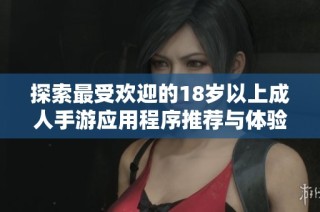 探索最受欢迎的18岁以上成人手游应用程序推荐与体验分享