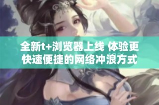 全新t+浏览器上线 体验更快速便捷的网络冲浪方式