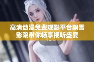 高清动漫免费观影平台飘雪影院带你畅享视听盛宴