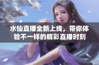 水仙直播全新上线，带你体验不一样的精彩直播时刻