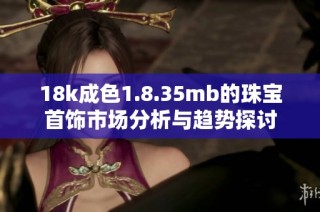 18k成色1.8.35mb的珠宝首饰市场分析与趋势探讨