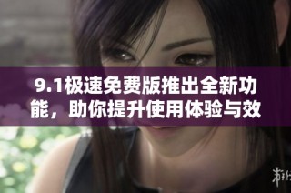9.1极速免费版推出全新功能，助你提升使用体验与效率