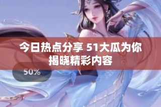 今日热点分享 51大瓜为你揭晓精彩内容