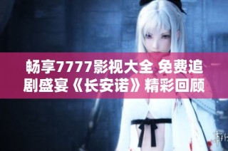 畅享7777影视大全 免费追剧盛宴《长安诺》精彩回顾与推荐