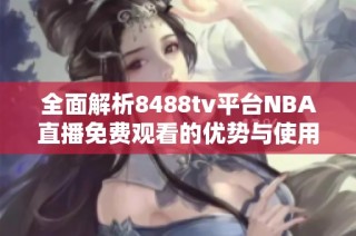 全面解析8488tv平台NBA直播免费观看的优势与使用指南