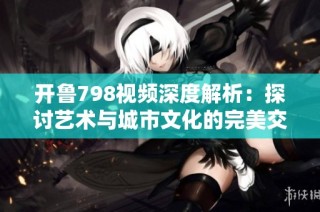 开鲁798视频深度解析：探讨艺术与城市文化的完美交融