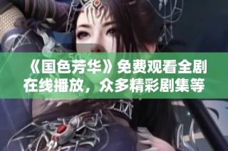 《国色芳华》免费观看全剧在线播放，众多精彩剧集等你来欣赏