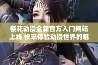 樱花动漫全新官方入门网站上线 快来体验动漫世界的魅力吧