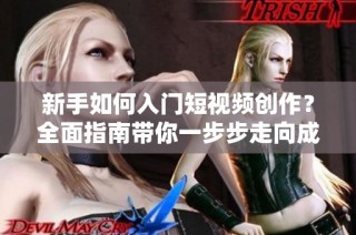 新手如何入门短视频创作？全面指南带你一步步走向成功