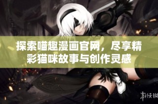 探索喵趣漫画官网，尽享精彩猫咪故事与创作灵感