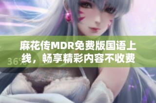 麻花传MDR免费版国语上线，畅享精彩内容不收费