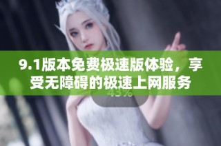 9.1版本免费极速版体验，享受无障碍的极速上网服务