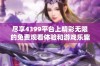 尽享4399平台上精彩无限的免费观看体验和游戏乐趣
