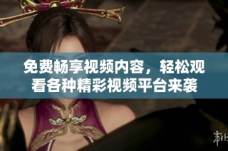 免费畅享视频内容，轻松观看各种精彩视频平台来袭