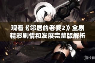观看《邻居的老婆2》全剧精彩剧情和发展完整版解析