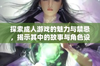 探索成人游戏的魅力与禁忌，揭示其中的故事与角色设计