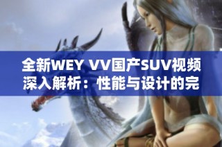 全新WEY VV国产SUV视频深入解析：性能与设计的完美结合