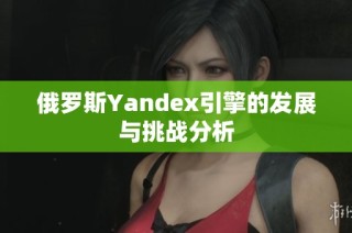 俄罗斯Yandex引擎的发展与挑战分析