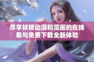 尽享妖精动漫和漫画的在线看与免费下载全新体验