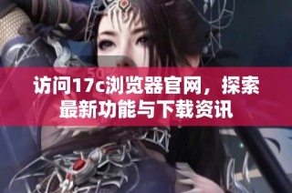 访问17c浏览器官网，探索最新功能与下载资讯