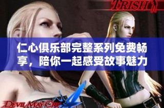 仁心俱乐部完整系列免费畅享，陪你一起感受故事魅力