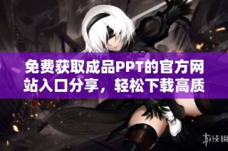 免费获取成品PPT的官方网站入口分享，轻松下载高质量模板