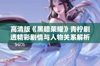 高清版《黑暗荣耀》青柠剧透精彩剧情与人物关系解析