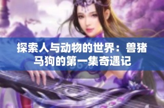 探索人与动物的世界：兽猪马狗的第一集奇遇记