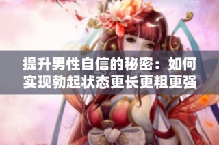 提升男性自信的秘密：如何实现勃起状态更长更粗更强大