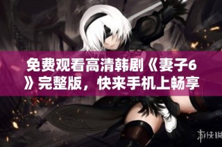 免费观看高清韩剧《妻子6》完整版，快来手机上畅享精彩剧情！