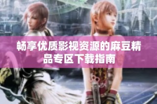 畅享优质影视资源的麻豆精品专区下载指南
