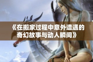 《在搬家过程中意外遭遇的奇幻故事与动人瞬间》
