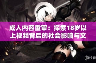 成人内容重审：探索18岁以上视频背后的社会影响与文化探讨