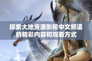 探索大地资源影视中文频道的精彩内容和观看方式